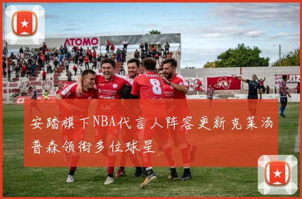 安踏旗下NBA代言人阵容更新克莱汤普森领衔多位球星