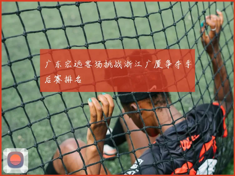 广东宏远客场挑战浙江广厦争夺季后赛排名