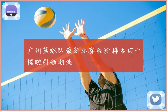 广州篮球队最新比赛经验排名前十揭晓引领潮流