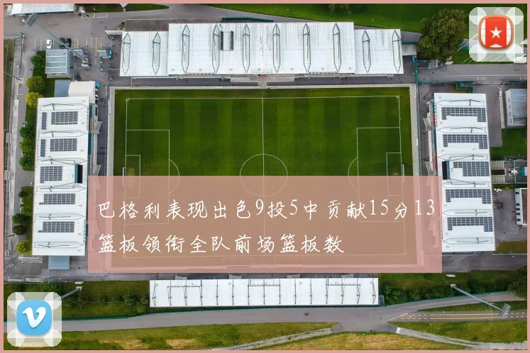 巴格利表现出色9投5中贡献15分13篮板领衔全队前场篮板数