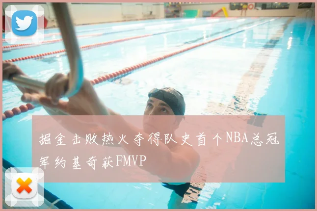 掘金击败热火夺得队史首个NBA总冠军约基奇获FMVP